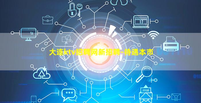 大连ktv招聘网新招聘-待遇本市